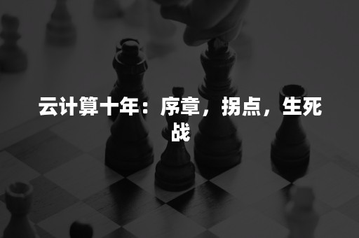 云计算十年：序章，拐点，生死战