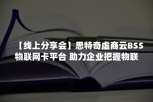 【线上分享会】思特奇虚商云BSS物联网卡平台 助力企业把握物联网转售新机遇