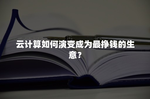 云计算如何演变成为最挣钱的生意？