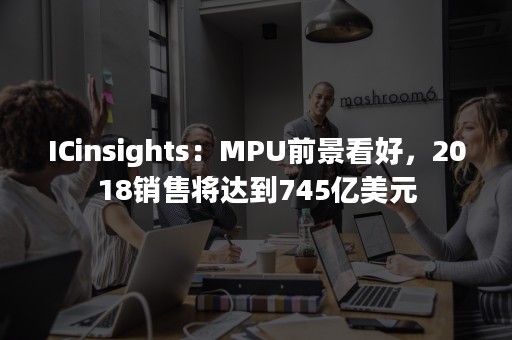 ICinsights：MPU前景看好，2018销售将达到745亿美元