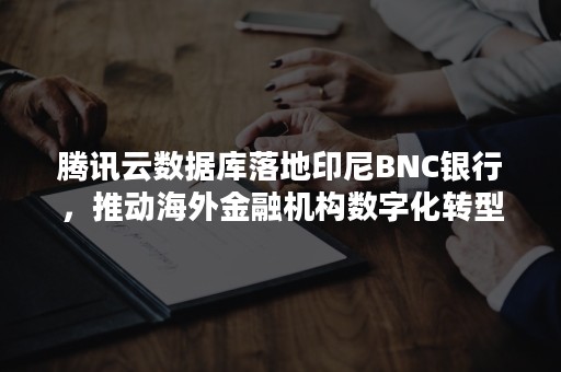 腾讯云数据库落地印尼BNC银行，推动海外金融机构数字化转型