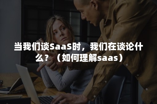 当我们谈SaaS时，我们在谈论什么？（如何理解saas）