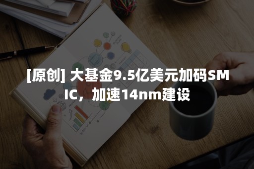 [原创] 大基金9.5亿美元加码SMIC，加速14nm建设