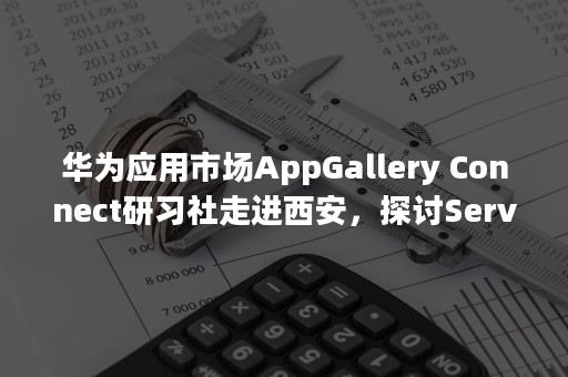 华为应用市场AppGallery Connect研习社走进西安，探讨Serverless新风口！（华为应用市场打不开怎么回事）