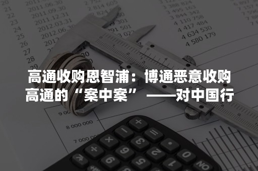 高通收购恩智浦：博通恶意收购高通的“案中案” ——对中国行业企业和产业意味着什么？