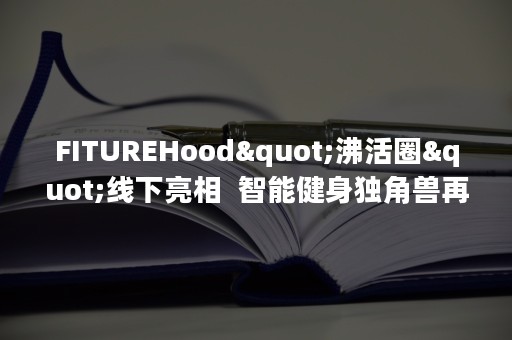 FITUREHood"沸活圈"线下亮相  智能健身独角兽再创行业纪录