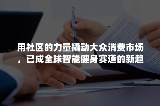 用社区的力量撬动大众消费市场，已成全球智能健身赛道的新趋势