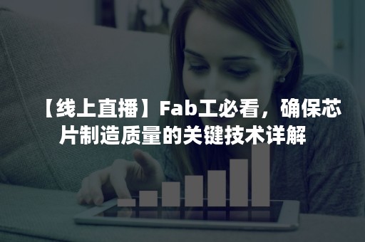 【线上直播】Fab工必看，确保芯片制造质量的关键技术详解