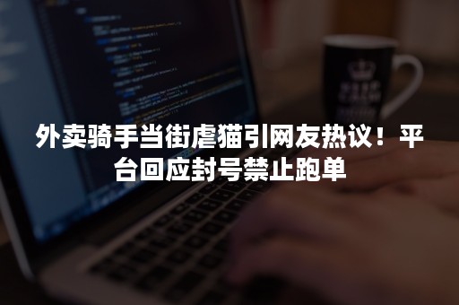 外卖骑手当街虐猫引网友热议！平台回应封号禁止跑单