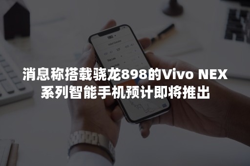 消息称搭载骁龙898的Vivo NEX系列智能手机预计即将推出