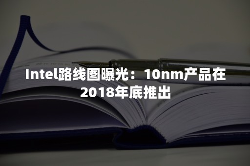 Intel路线图曝光：10nm产品在2018年底推出