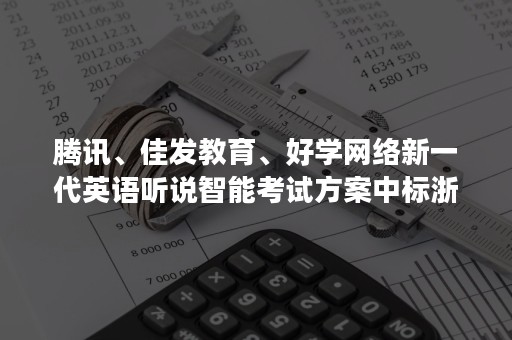 腾讯、佳发教育、好学网络新一代英语听说智能考试方案中标浙江省舟山市中考英语考试服务项目