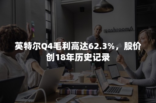 英特尔Q4毛利高达62.3%，股价创18年历史记录