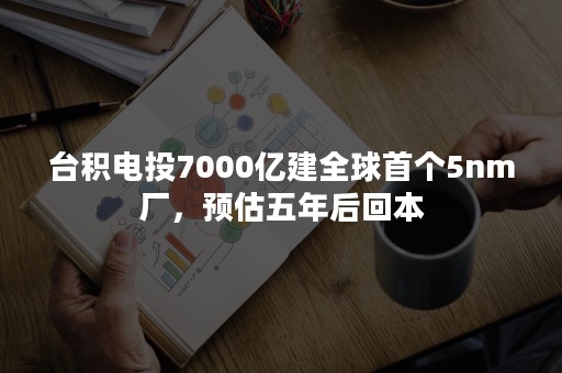 台积电投7000亿建全球首个5nm厂，预估五年后回本