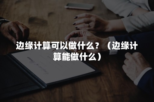 边缘计算可以做什么？（边缘计算能做什么）