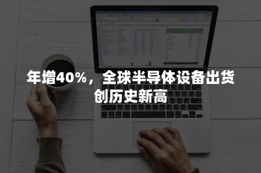 年增40%，全球半导体设备出货创历史新高