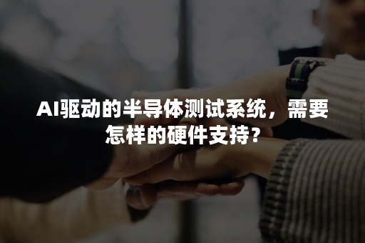 AI驱动的半导体测试系统，需要怎样的硬件支持？