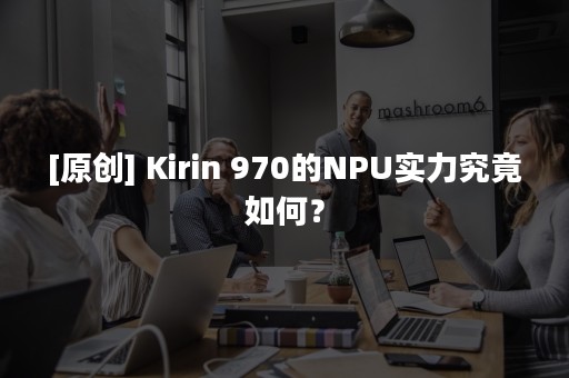 [原创] Kirin 970的NPU实力究竟如何？