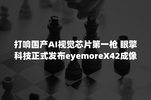 打响国产AI视觉芯片第一枪 眼擎科技正式发布eyemoreX42成像芯片