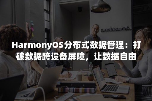 HarmonyOS分布式数据管理：打破数据跨设备屏障，让数据自由流转