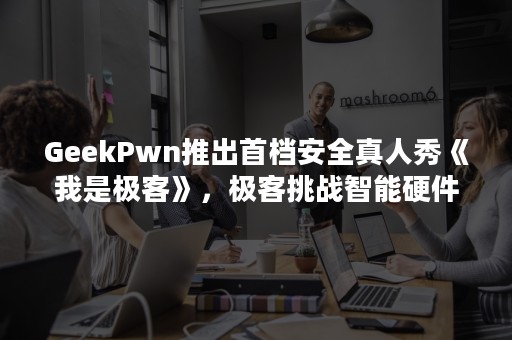 GeekPwn推出首档安全真人秀《我是极客》，极客挑战智能硬件