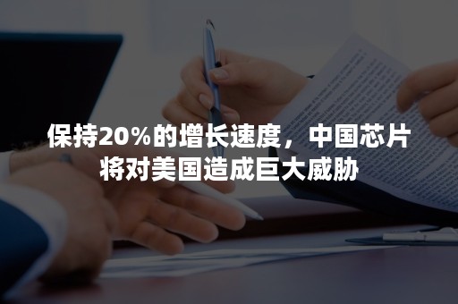 保持20%的增长速度，中国芯片将对美国造成巨大威胁