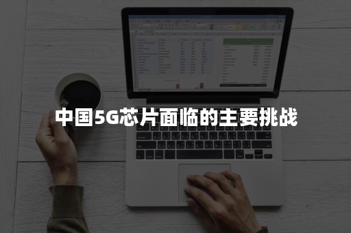 中国5G芯片面临的主要挑战