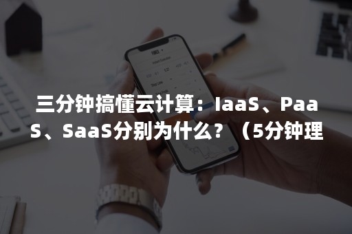 三分钟搞懂云计算：IaaS、PaaS、SaaS分别为什么？（5分钟理解iaas paas saas三种云服务区别）