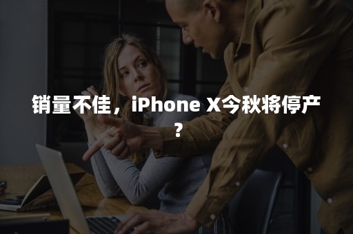 销量不佳，iPhone X今秋将停产？