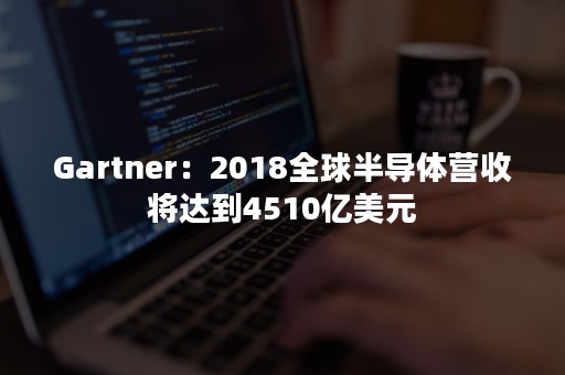 Gartner：2018全球半导体营收将达到4510亿美元