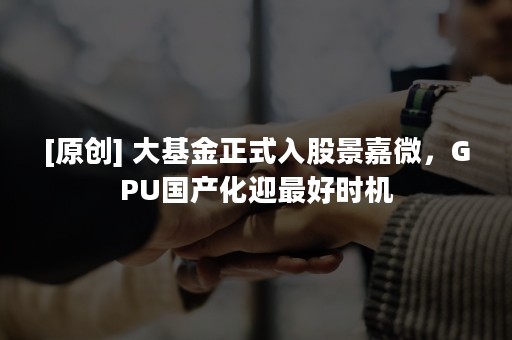 [原创] 大基金正式入股景嘉微，GPU国产化迎最好时机