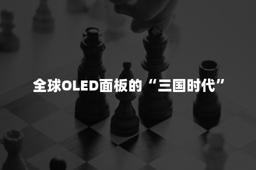 全球OLED面板的“三国时代”