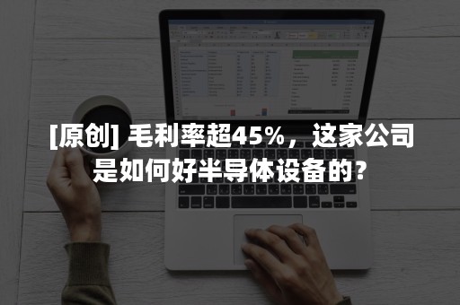 [原创] 毛利率超45%，这家公司是如何好半导体设备的？