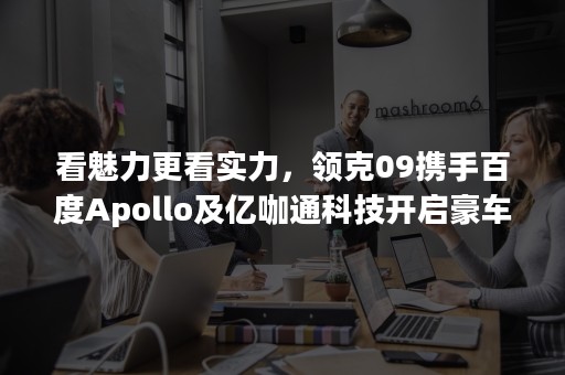 看魅力更看实力，领克09携手百度Apollo及亿咖通科技开启豪车智能化新体验