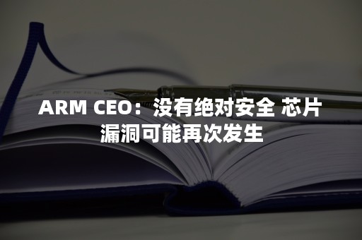 ARM CEO：没有绝对安全 芯片漏洞可能再次发生