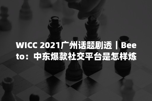 WICC 2021广州话题剧透｜Beeto：中东爆款社交平台是怎样炼成的