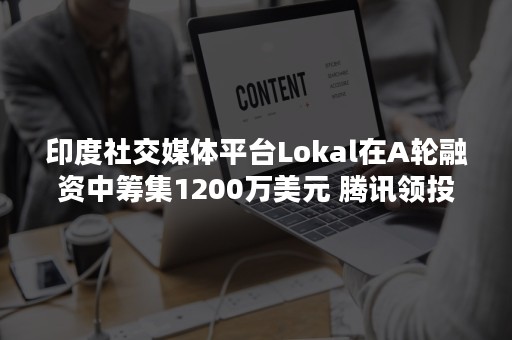 印度社交媒体平台Lokal在A轮融资中筹集1200万美元 腾讯领投