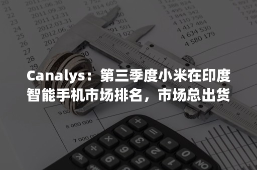 Canalys：第三季度小米在印度智能手机市场排名，市场总出货量下降5%