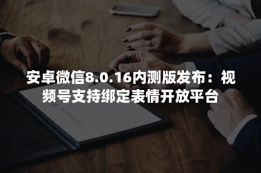 安卓微信8.0.16内测版发布：视频号支持绑定表情开放平台