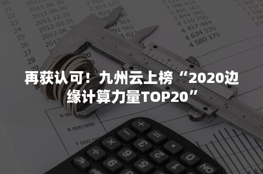 再获认可！九州云上榜“2020边缘计算力量TOP20”