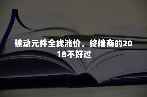 被动元件全线涨价，终端商的2018不好过