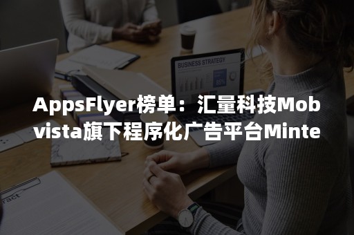 AppsFlyer榜单：汇量科技Mobvista旗下程序化广告平台Mintegral跻身全球留存实力榜四强