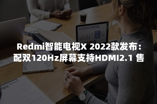 Redmi智能电视X 2022款发布：配双120Hz屏幕支持HDMI2.1 售2999元起