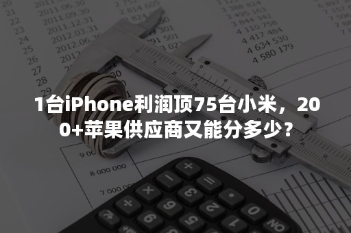 1台iPhone利润顶75台小米，200+苹果供应商又能分多少？