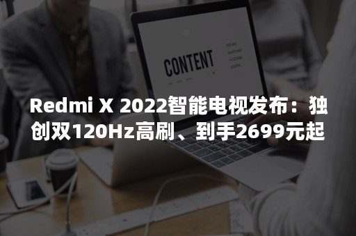Redmi X 2022智能电视发布：独创双120Hz高刷、到手2699元起