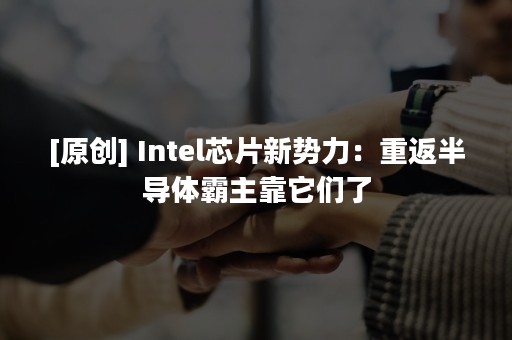 [原创] Intel芯片新势力：重返半导体霸主靠它们了