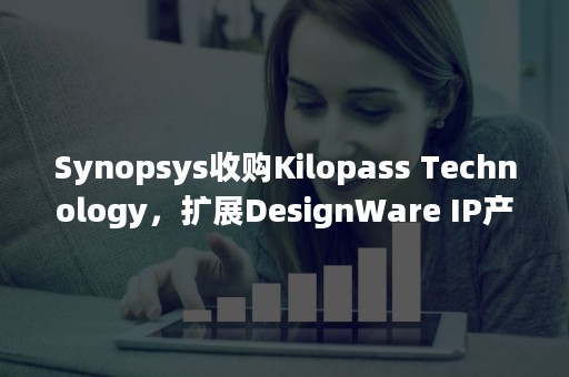 Synopsys收购Kilopass Technology，扩展DesignWare IP产品组合