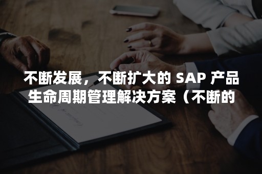 不断发展，不断扩大的 SAP 产品生命周期管理解决方案（不断的增加还是不断地增加）