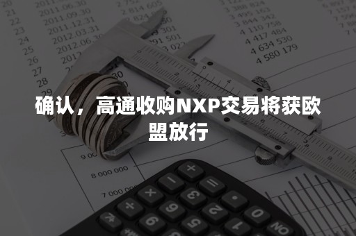 确认，高通收购NXP交易将获欧盟放行