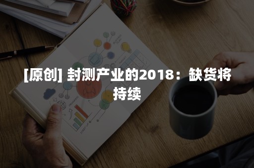 [原创] 封测产业的2018：缺货将持续